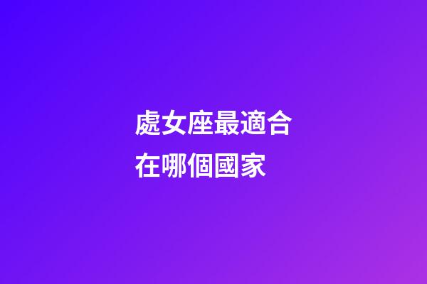 處女座最適合在哪個國家-第1張-星座運勢-玄機派