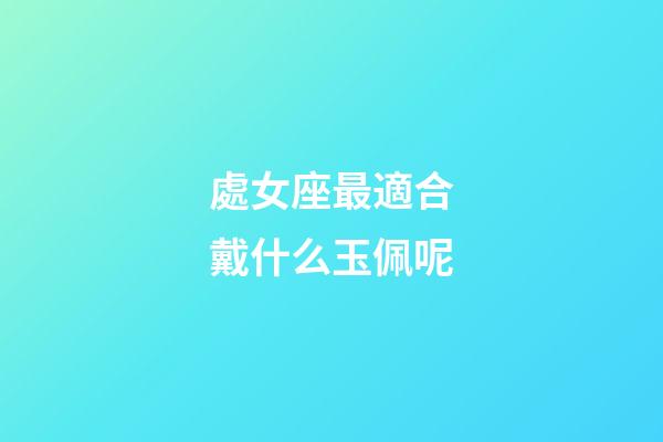 處女座最適合戴什么玉佩呢-第1張-星座運(yùn)勢-玄機(jī)派