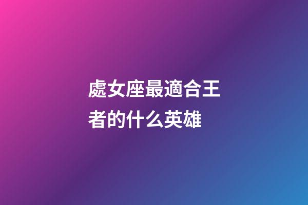 處女座最適合王者的什么英雄-第1張-星座運勢-玄機派