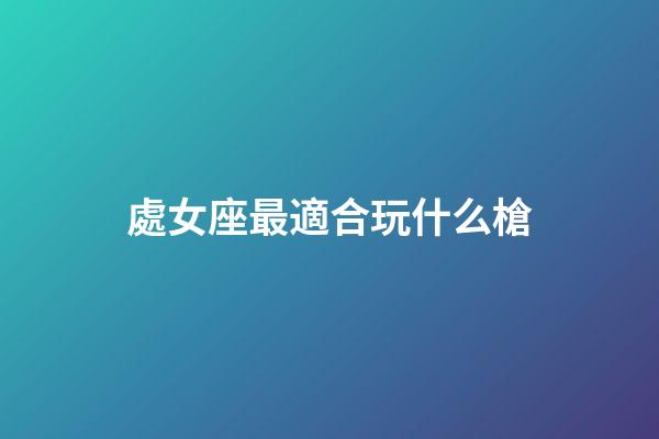 處女座最適合玩什么槍-第1張-星座運勢-玄機派