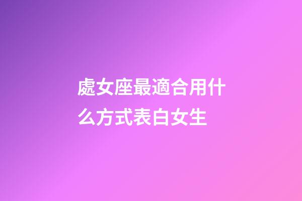 處女座最適合用什么方式表白女生-第1張-星座運勢-玄機派