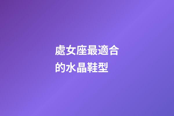 處女座最適合的水晶鞋型-第1張-星座運勢-玄機派