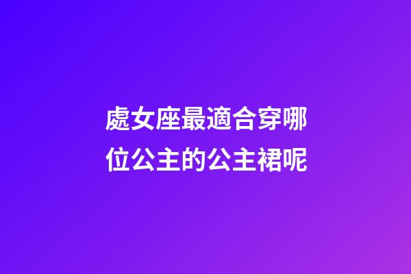 處女座最適合穿哪位公主的公主裙呢-第1張-星座運(yùn)勢-玄機(jī)派