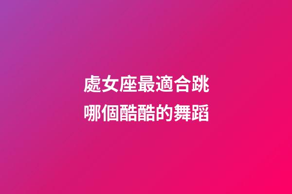 處女座最適合跳哪個酷酷的舞蹈-第1張-星座運勢-玄機派