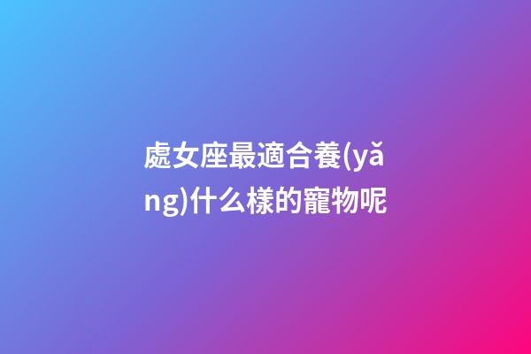 處女座最適合養(yǎng)什么樣的寵物呢-第1張-星座運(yùn)勢(shì)-玄機(jī)派
