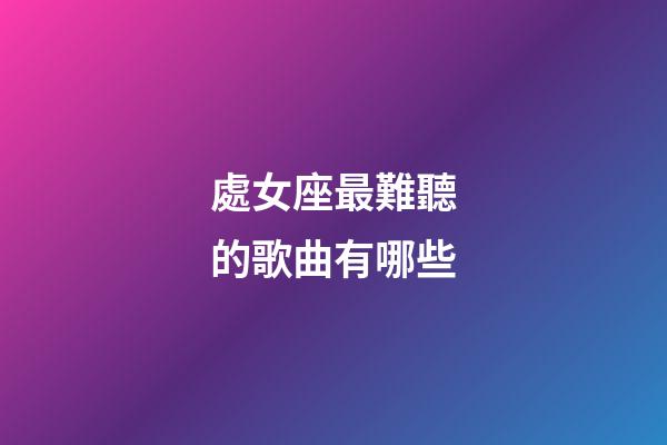 處女座最難聽的歌曲有哪些-第1張-星座運勢-玄機派