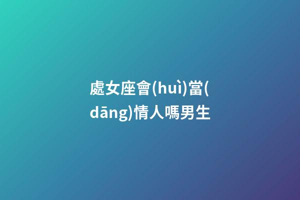 處女座會(huì)當(dāng)情人嗎男生-第1張-星座運(yùn)勢(shì)-玄機(jī)派