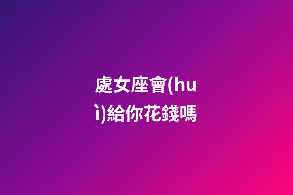 處女座會(huì)給你花錢嗎-第1張-星座運(yùn)勢(shì)-玄機(jī)派