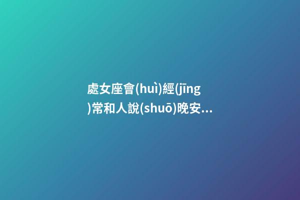 處女座會(huì)經(jīng)常和人說(shuō)晚安嘛-第1張-星座運(yùn)勢(shì)-玄機(jī)派