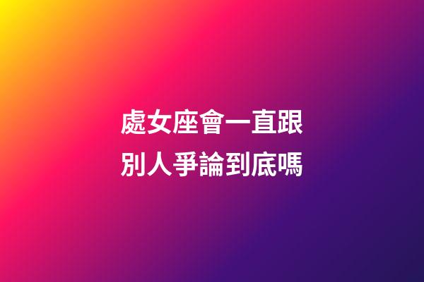 處女座會一直跟別人爭論到底嗎-第1張-星座運勢-玄機派