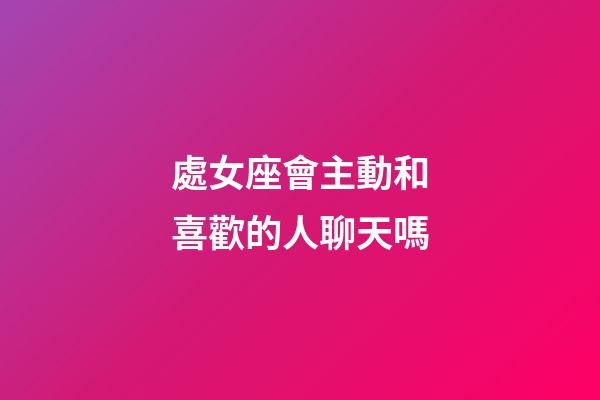處女座會主動和喜歡的人聊天嗎-第1張-星座運勢-玄機派