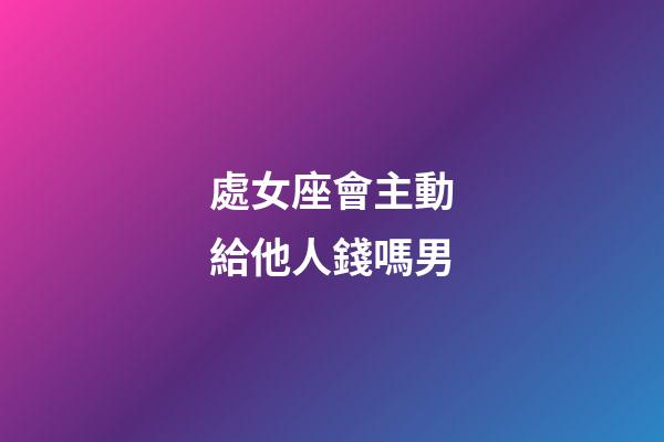 處女座會主動給他人錢嗎男-第1張-星座運勢-玄機派