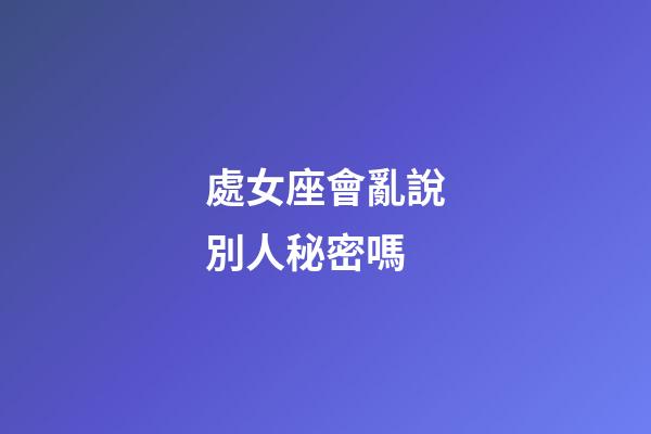 處女座會亂說別人秘密嗎-第1張-星座運勢-玄機派
