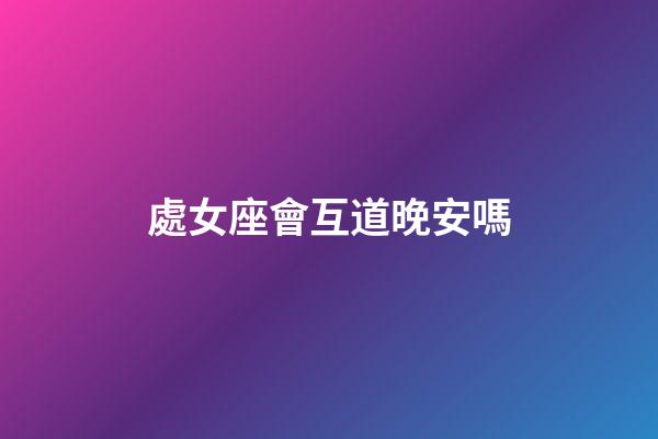 處女座會互道晚安嗎-第1張-星座運勢-玄機派