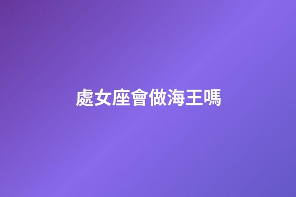 處女座會做海王嗎-第1張-星座運勢-玄機派