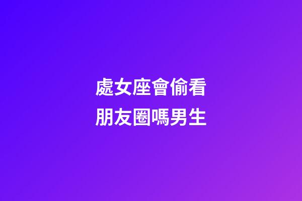 處女座會偷看朋友圈嗎男生-第1張-星座運勢-玄機派