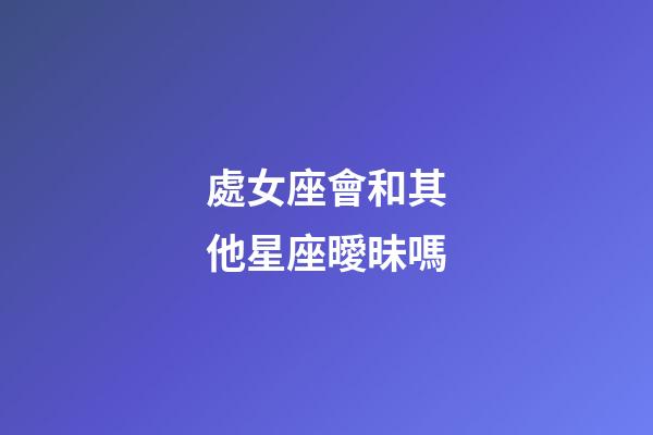 處女座會和其他星座曖昧嗎-第1張-星座運勢-玄機派