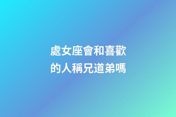 處女座會和喜歡的人稱兄道弟嗎-第1張-星座運勢-玄機派