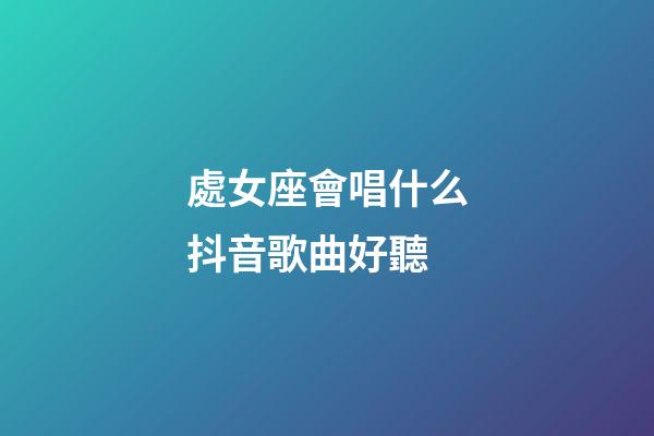 處女座會唱什么抖音歌曲好聽-第1張-星座運勢-玄機派