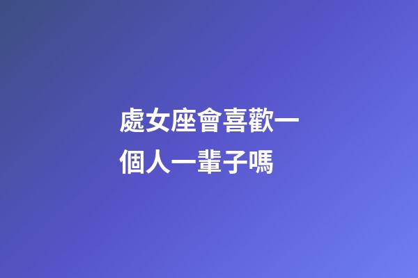 處女座會喜歡一個人一輩子嗎-第1張-星座運勢-玄機派