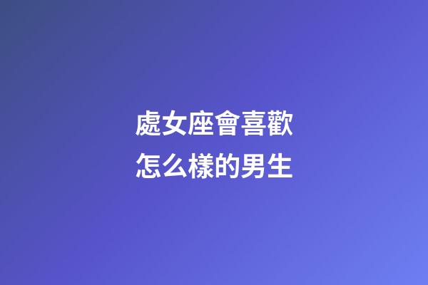 處女座會喜歡怎么樣的男生-第1張-星座運勢-玄機派