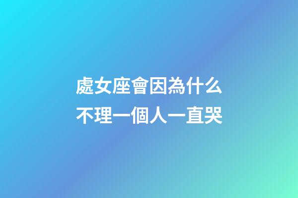 處女座會因為什么不理一個人一直哭-第1張-星座運勢-玄機派
