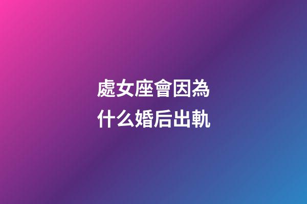 處女座會因為什么婚后出軌-第1張-星座運勢-玄機派