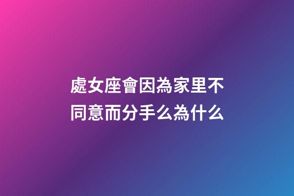處女座會因為家里不同意而分手么為什么-第1張-星座運勢-玄機派