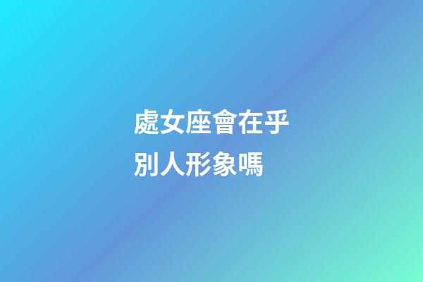 處女座會在乎別人形象嗎-第1張-星座運勢-玄機派