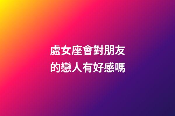 處女座會對朋友的戀人有好感嗎-第1張-星座運勢-玄機派