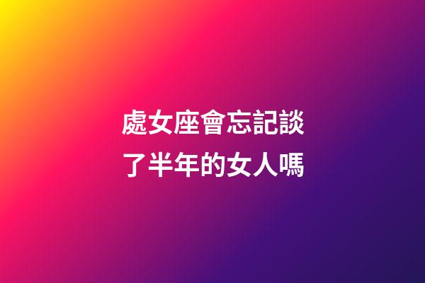 處女座會忘記談了半年的女人嗎-第1張-星座運勢-玄機派