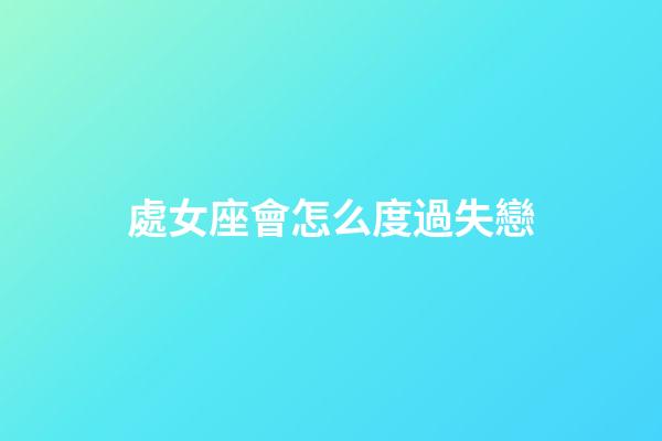 處女座會怎么度過失戀-第1張-星座運勢-玄機派