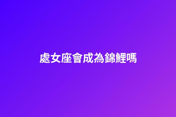 處女座會成為錦鯉嗎-第1張-星座運勢-玄機派