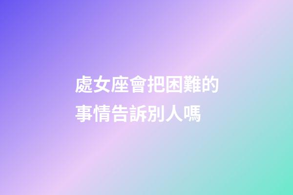 處女座會把困難的事情告訴別人嗎-第1張-星座運勢-玄機派