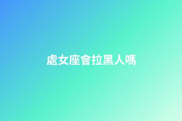 處女座會拉黑人嗎-第1張-星座運勢-玄機派