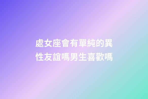 處女座會有單純的異性友誼嗎男生喜歡嗎-第1張-星座運勢-玄機派