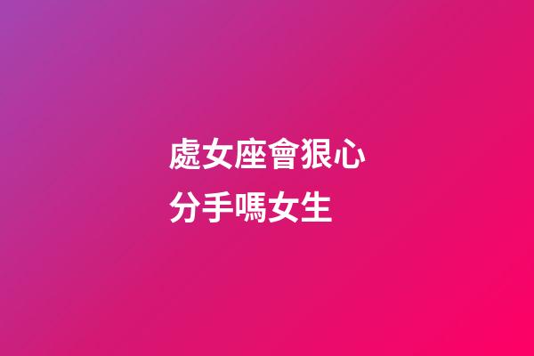 處女座會狠心分手嗎女生-第1張-星座運(yùn)勢-玄機(jī)派
