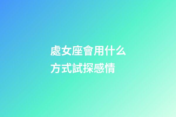 處女座會用什么方式試探感情-第1張-星座運勢-玄機派