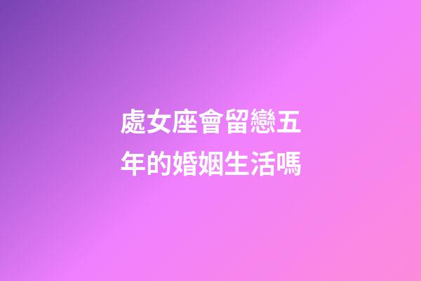 處女座會留戀五年的婚姻生活嗎-第1張-星座運勢-玄機派