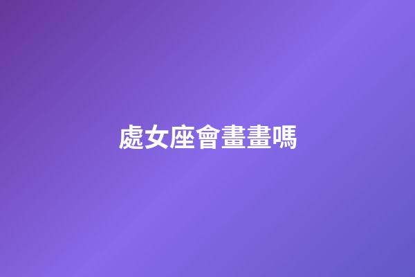 處女座會畫畫嗎-第1張-星座運勢-玄機派