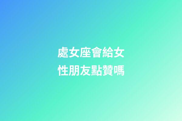 處女座會給女性朋友點贊嗎-第1張-星座運勢-玄機派