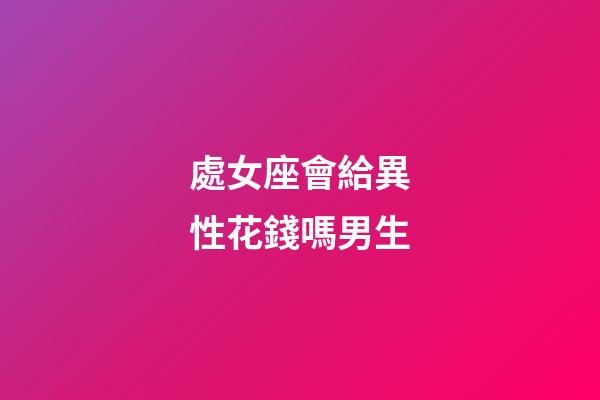 處女座會給異性花錢嗎男生-第1張-星座運勢-玄機派