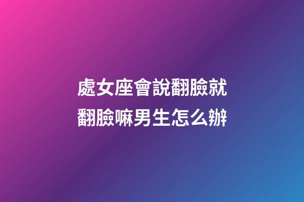 處女座會說翻臉就翻臉嘛男生怎么辦-第1張-星座運勢-玄機派