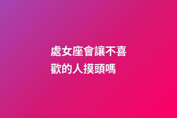 處女座會讓不喜歡的人摸頭嗎-第1張-星座運勢-玄機派