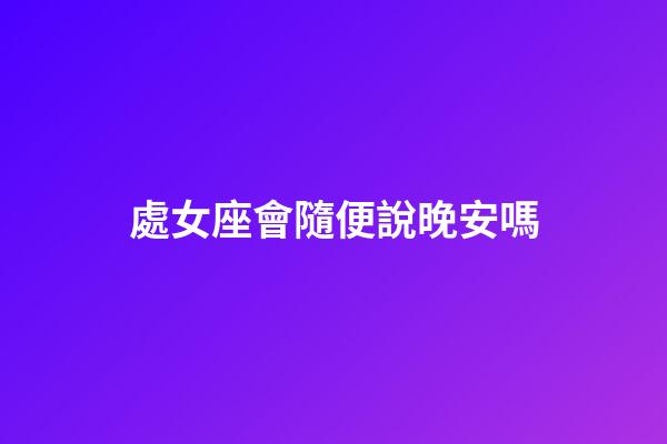 處女座會隨便說晚安嗎-第1張-星座運勢-玄機派