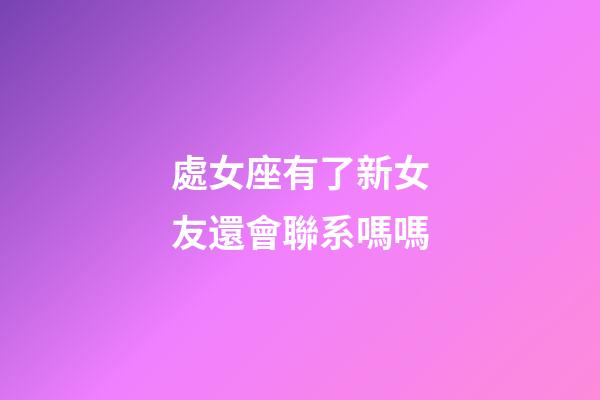 處女座有了新女友還會聯系嗎嗎-第1張-星座運勢-玄機派