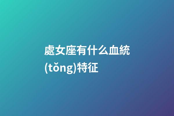 處女座有什么血統(tǒng)特征-第1張-星座運勢-玄機派