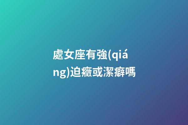 處女座有強(qiáng)迫癥或潔癖嗎-第1張-星座運(yùn)勢(shì)-玄機(jī)派