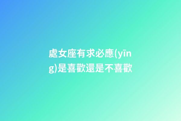 處女座有求必應(yīng)是喜歡還是不喜歡-第1張-星座運(yùn)勢(shì)-玄機(jī)派