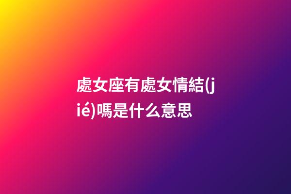 處女座有處女情結(jié)嗎是什么意思-第1張-星座運(yùn)勢-玄機(jī)派